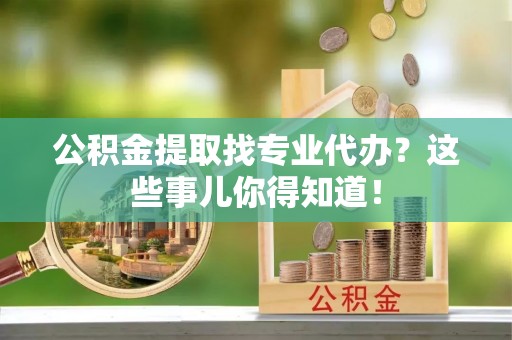 渭南公积金提取找专业代办？这些事儿你得知道！