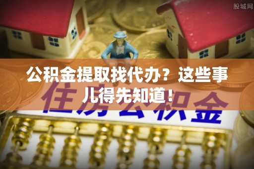 渭南公积金提取找代办？这些事儿得先知道！