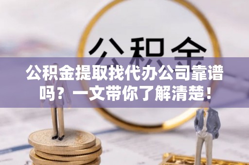 渭南公积金提取找代办公司靠谱吗？一文带你了解清楚！
