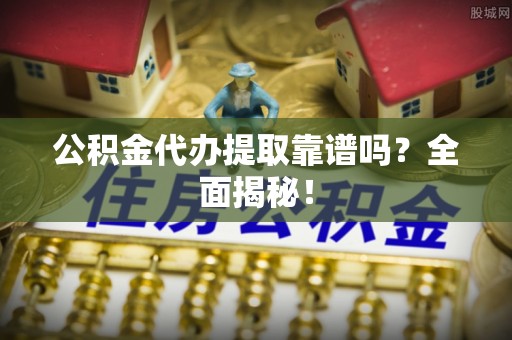 渭南公积金代办提取靠谱吗？全面揭秘！