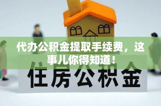 渭南代办公积金提取手续费，这事儿你得知道！
