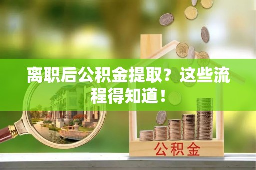 渭南离职后公积金提取？这些流程得知道！