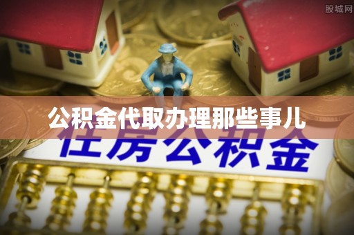 渭南公积金代取办理那些事儿