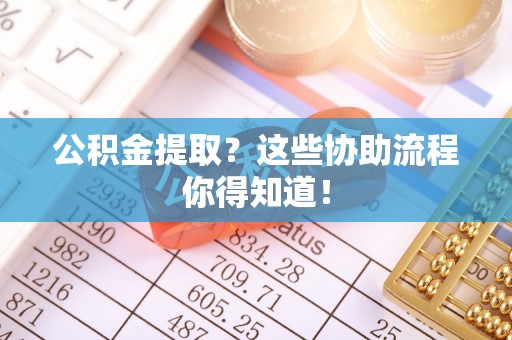 渭南公积金提取？这些协助流程你得知道！