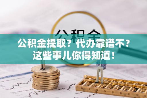 渭南公积金提取？代办靠谱不？这些事儿你得知道！