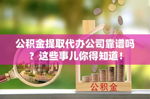 渭南公积金提取代办公司靠谱吗？这些事儿你得知道！