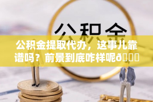 渭南公积金提取代办，这事儿靠谱吗？前景到底咋样呢😏