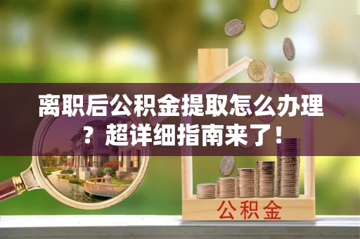 渭南离职后公积金提取怎么办理？超详细指南来了！