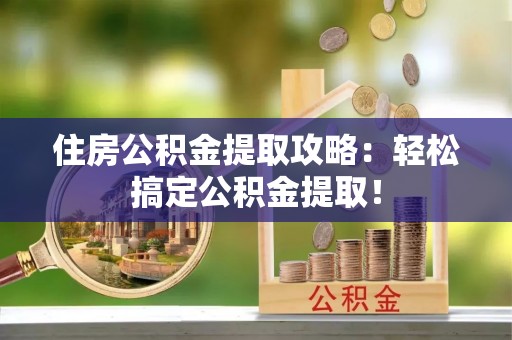 渭南住房公积金提取攻略：轻松搞定公积金提取！