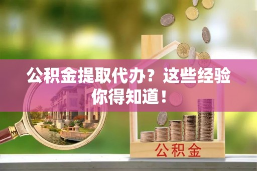 渭南公积金提取代办？这些经验你得知道！