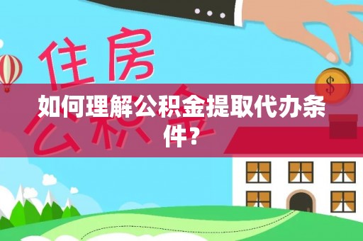 渭南如何理解公积金提取代办条件？