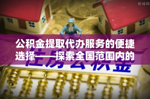 渭南公积金提取代办服务的便捷选择——探索全国范围内的优质服务提供商