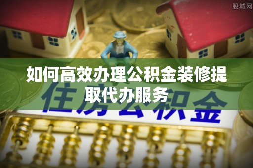 渭南如何高效办理公积金装修提取代办服务
