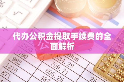 渭南代办公积金提取手续费的全面解析