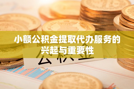 渭南小额公积金提取代办服务的兴起与重要性