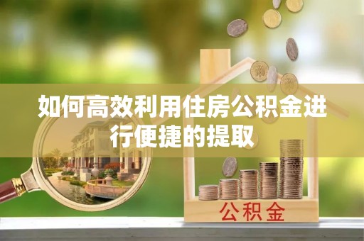 渭南如何高效利用住房公积金进行便捷的提取