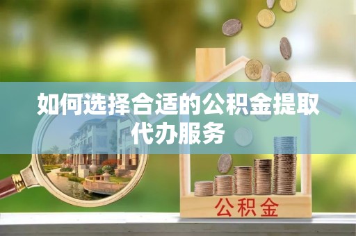 渭南如何选择合适的公积金提取代办服务