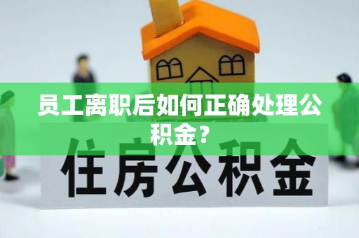 渭南员工离职后如何正确处理公积金？
