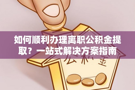 渭南如何顺利办理离职公积金提取？一站式解决方案指南