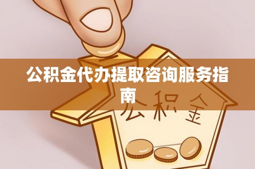 渭南公积金代办提取咨询服务指南