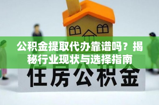 渭南公积金提取代办靠谱吗？揭秘行业现状与选择指南