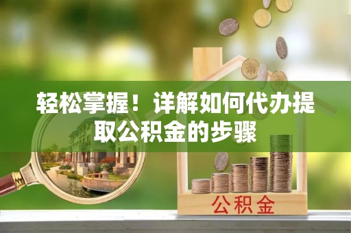 渭南轻松掌握！详解如何代办提取公积金的步骤