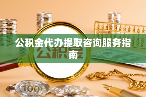 渭南公积金代办提取咨询服务指南