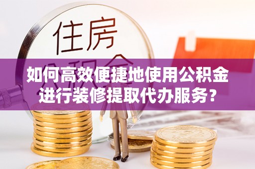 渭南如何高效便捷地使用公积金进行装修提取代办服务？