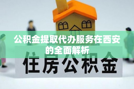 渭南公积金提取代办服务在西安的全面解析