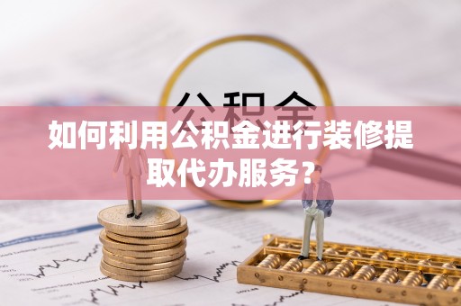 渭南如何利用公积金进行装修提取代办服务？