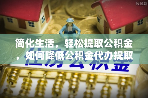 渭南简化生活，轻松提取公积金，如何降低公积金代办提取的费用？
