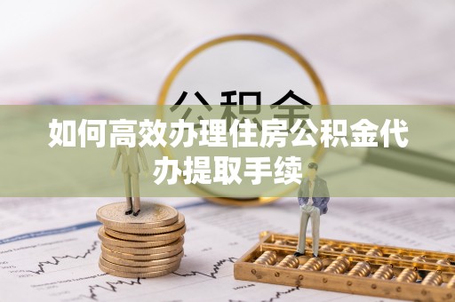 渭南如何高效办理住房公积金代办提取手续