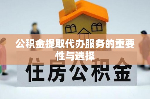 渭南公积金提取代办服务的重要性与选择