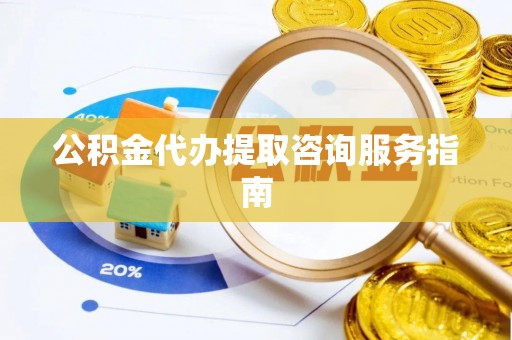 渭南公积金代办提取咨询服务指南