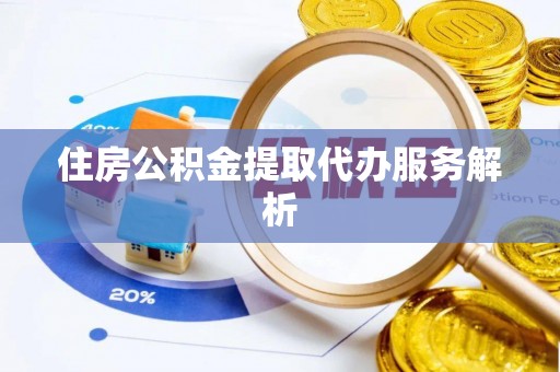 渭南住房公积金提取代办服务解析