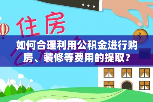 渭南如何合理利用公积金进行购房、装修等费用的提取？