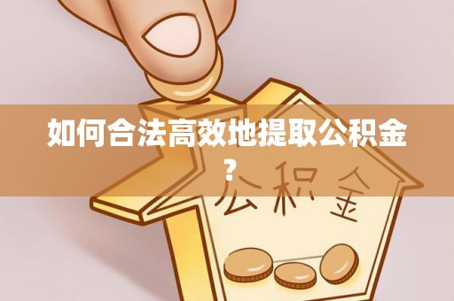 渭南如何合法高效地提取公积金？