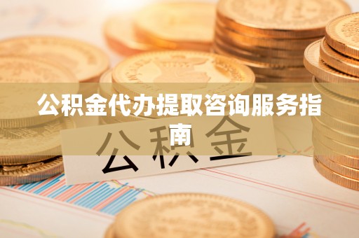 渭南公积金代办提取咨询服务指南
