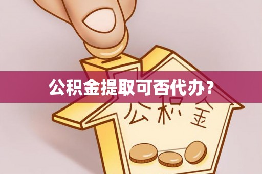渭南公积金提取可否代办？