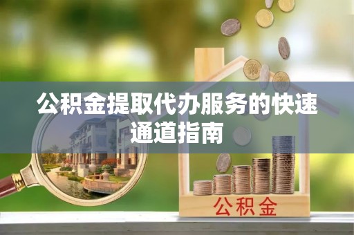 渭南公积金提取代办服务的快速通道指南
