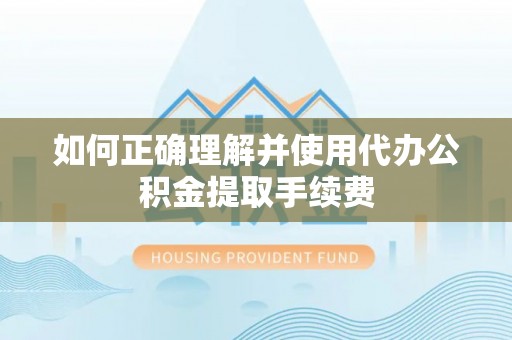 渭南如何正确理解并使用代办公积金提取手续费