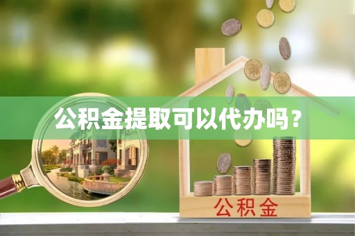 渭南公积金提取可以代办吗？