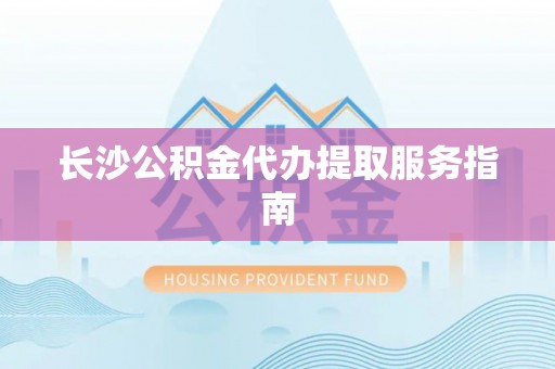 渭南长沙公积金代办提取服务指南