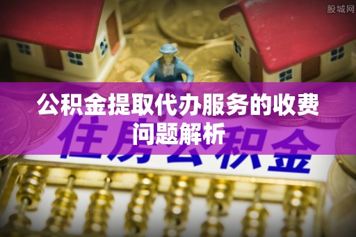 渭南公积金提取代办服务的收费问题解析