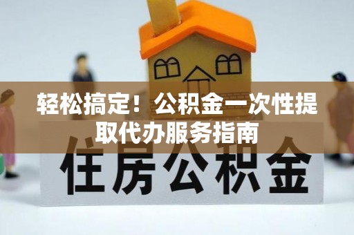 渭南轻松搞定！公积金一次性提取代办服务指南