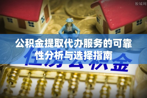 渭南公积金提取代办服务的可靠性分析与选择指南