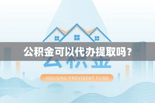 渭南公积金可以代办提取吗？