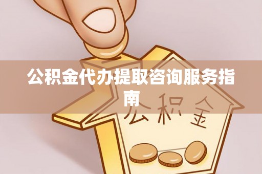 渭南公积金代办提取咨询服务指南