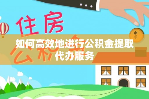 渭南如何高效地进行公积金提取代办服务