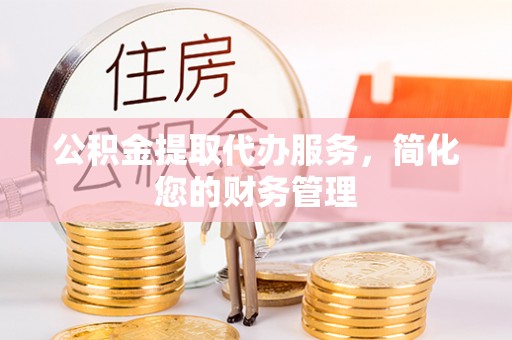 渭南公积金提取代办服务，简化您的财务管理